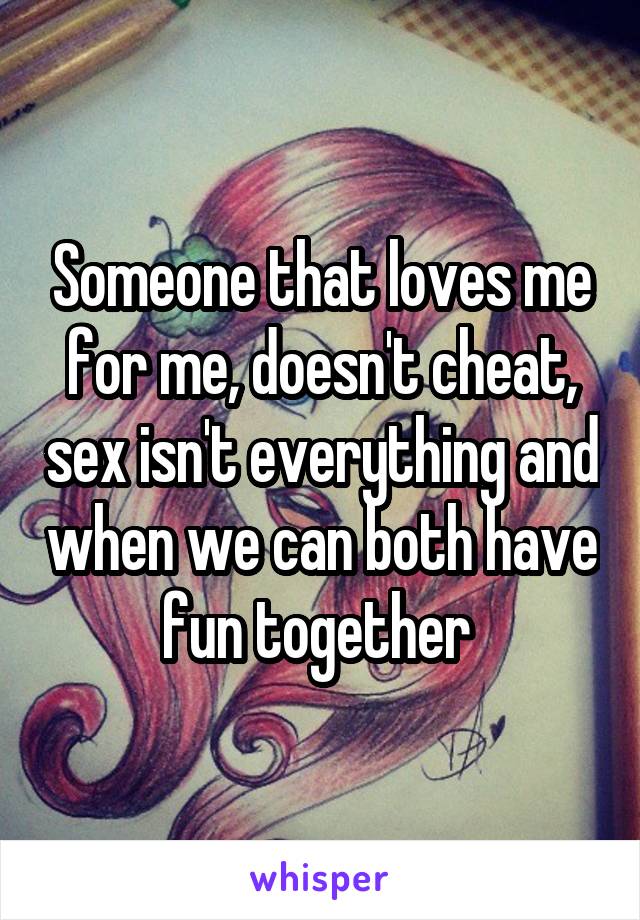 Someone that loves me for me, doesn't cheat, sex isn't everything and when we can both have fun together 