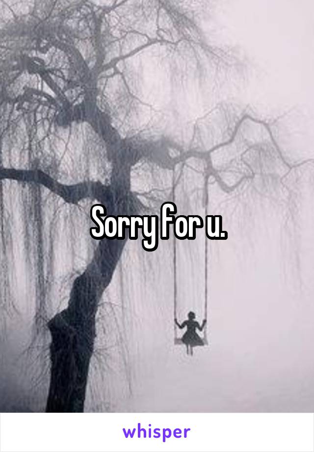 Sorry for u.