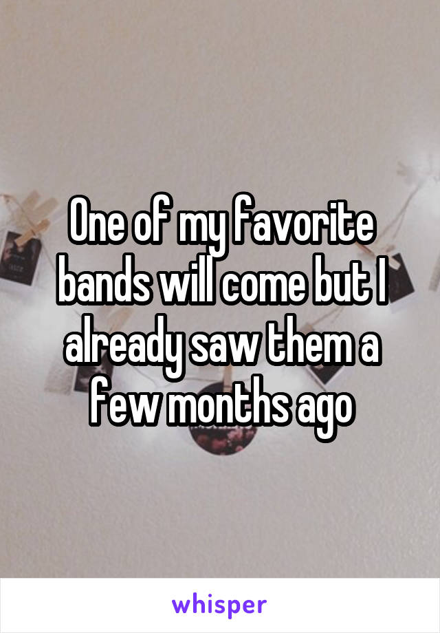 One of my favorite bands will come but I already saw them a few months ago