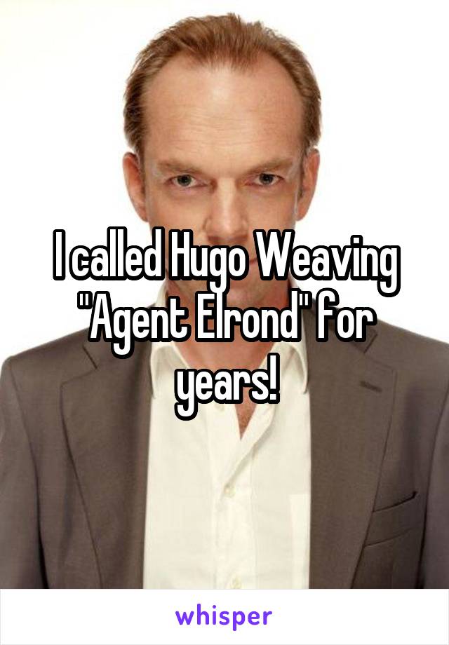 I called Hugo Weaving "Agent Elrond" for years!