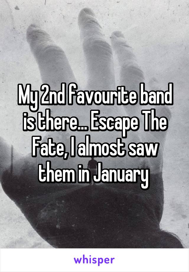 My 2nd favourite band is there... Escape The Fate, I almost saw them in January 