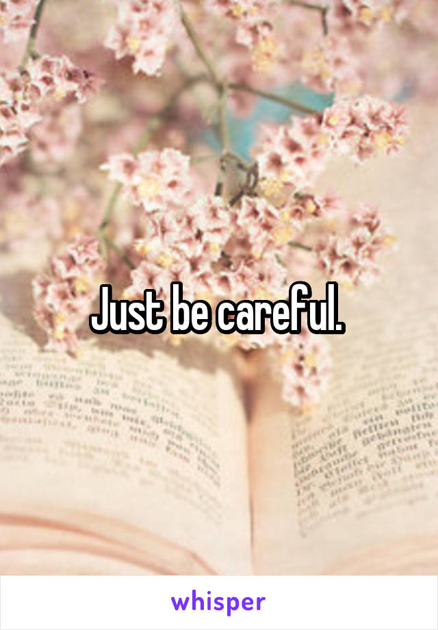 Just be careful. 