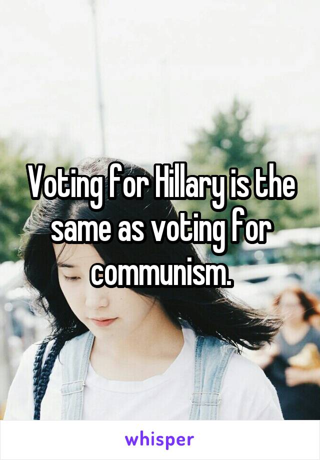 Voting for Hillary is the same as voting for communism.