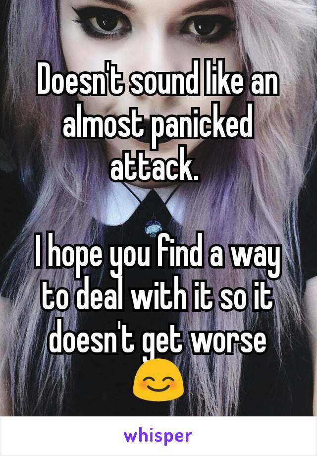 Doesn't sound like an almost panicked attack. 

I hope you find a way to deal with it so it doesn't get worse 😊