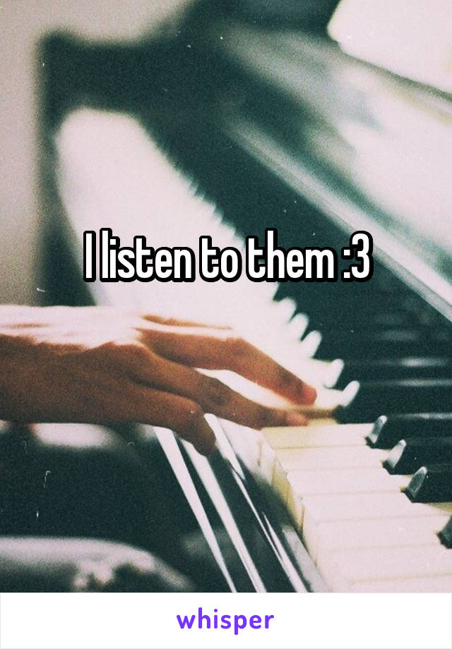 I listen to them :3

