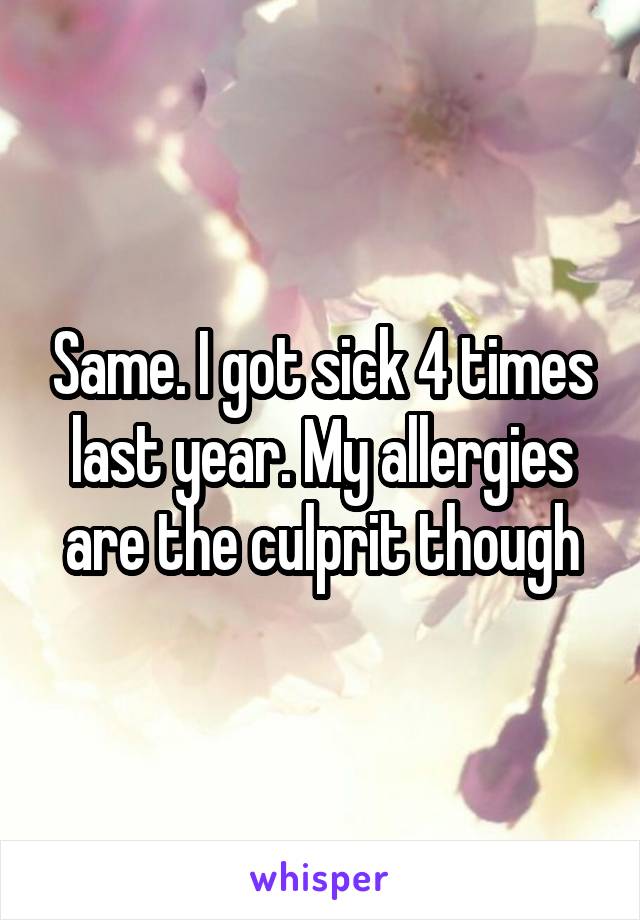 Same. I got sick 4 times last year. My allergies are the culprit though