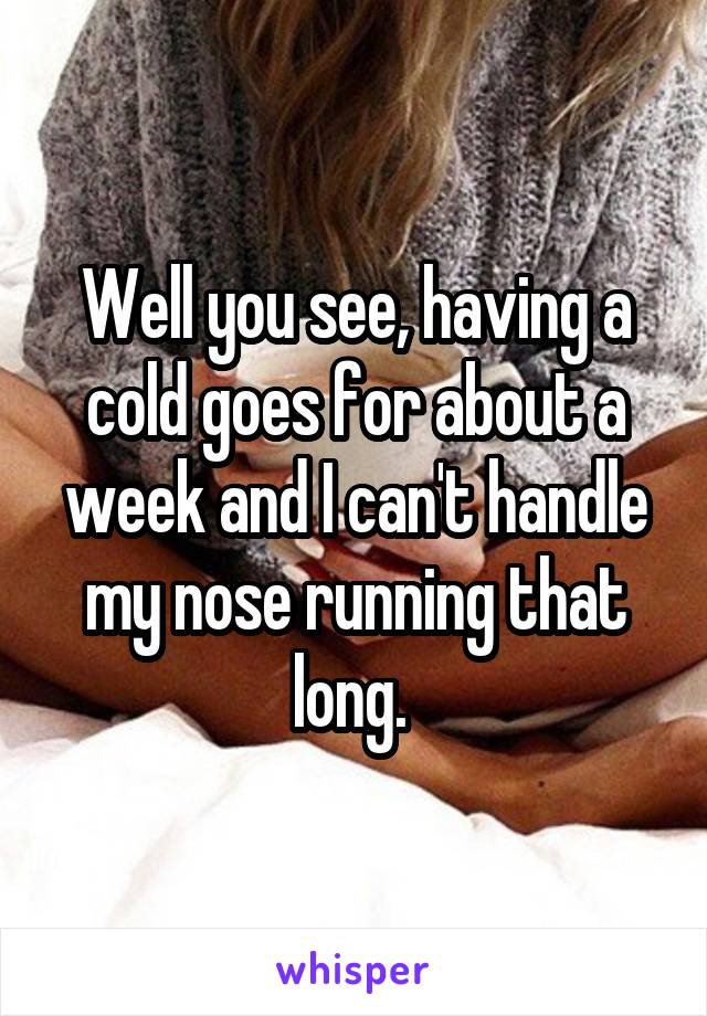 Well you see, having a cold goes for about a week and I can't handle my nose running that long. 