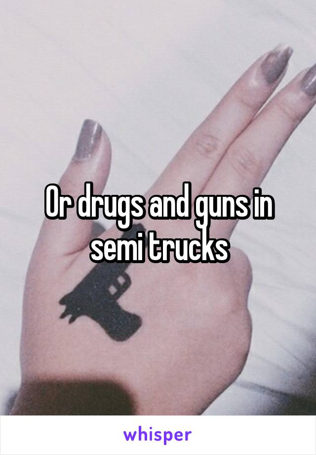 Or drugs and guns in semi trucks