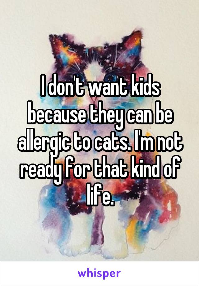 I don't want kids because they can be allergic to cats. I'm not ready for that kind of life.