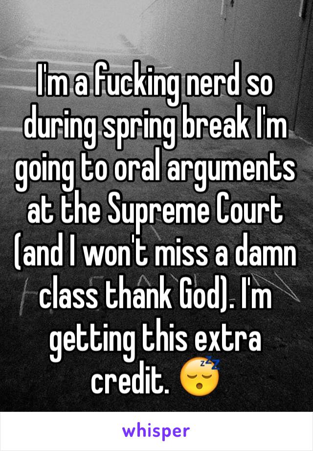 I'm a fucking nerd so during spring break I'm going to oral arguments at the Supreme Court (and I won't miss a damn class thank God). I'm getting this extra credit. 😴