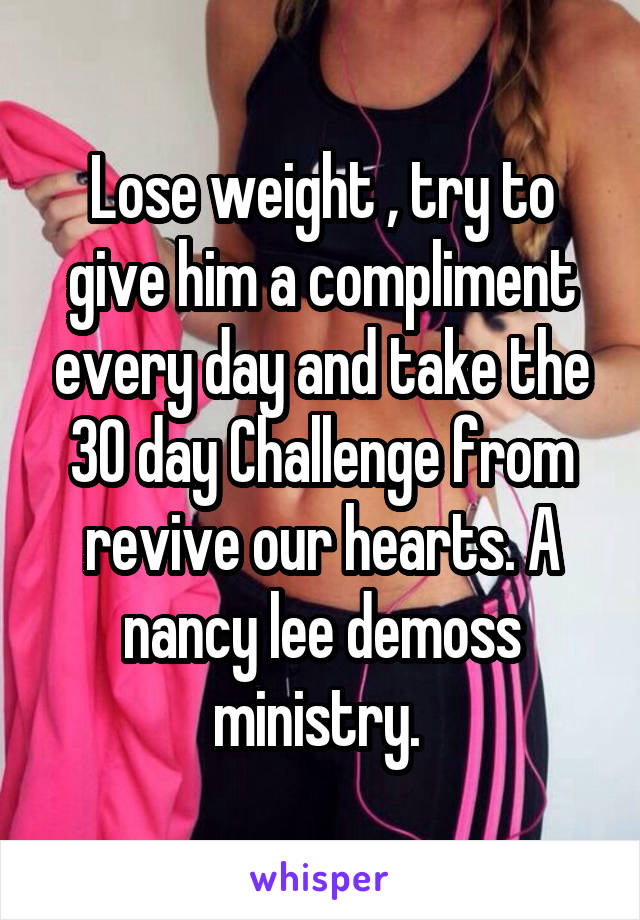 Lose weight , try to give him a compliment every day and take the 30 day Challenge from revive our hearts. A nancy lee demoss ministry. 