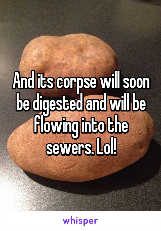 And its corpse will soon be digested and will be flowing into the sewers. Lol!