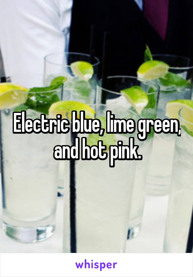 Electric blue, lime green,  and hot pink. 