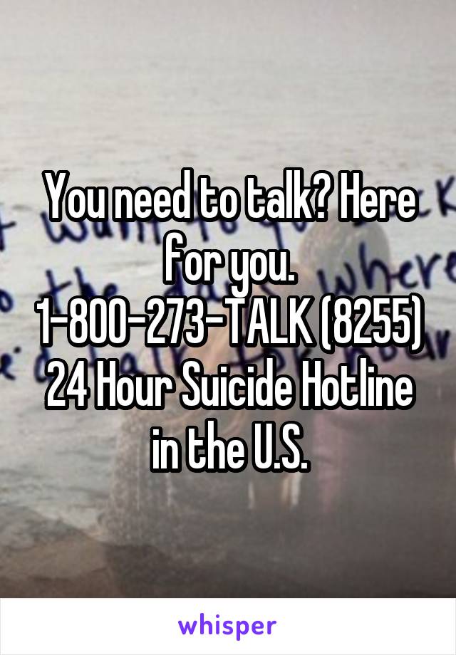 You need to talk? Here for you. 1-800-273-TALK (8255)
24 Hour Suicide Hotline in the U.S.