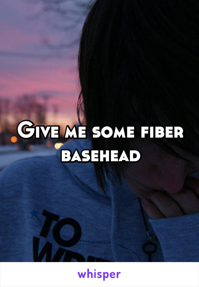 Give me some fiber basehead