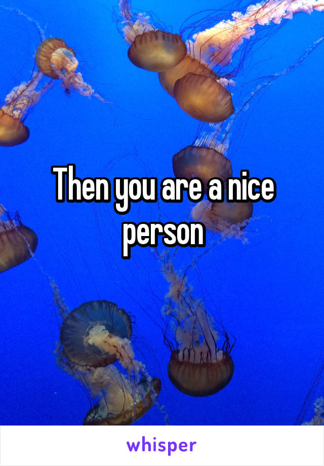 Then you are a nice person
