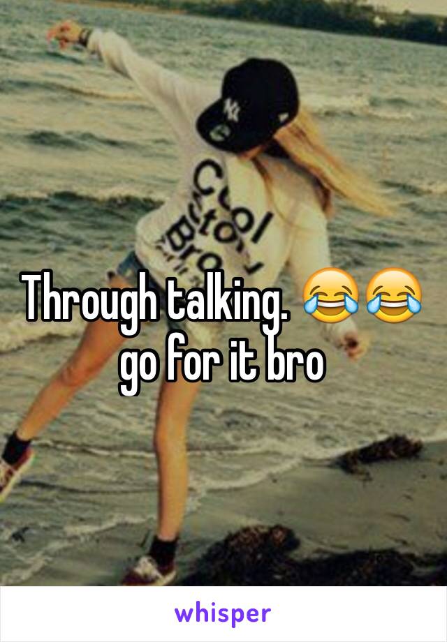 Through talking. 😂😂 go for it bro