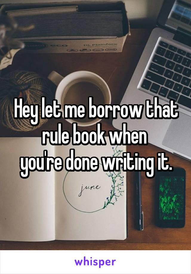 Hey let me borrow that rule book when 
you're done writing it.