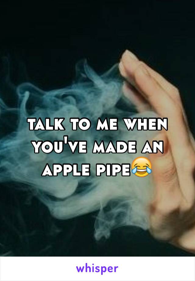 talk to me when you've made an apple pipe😂