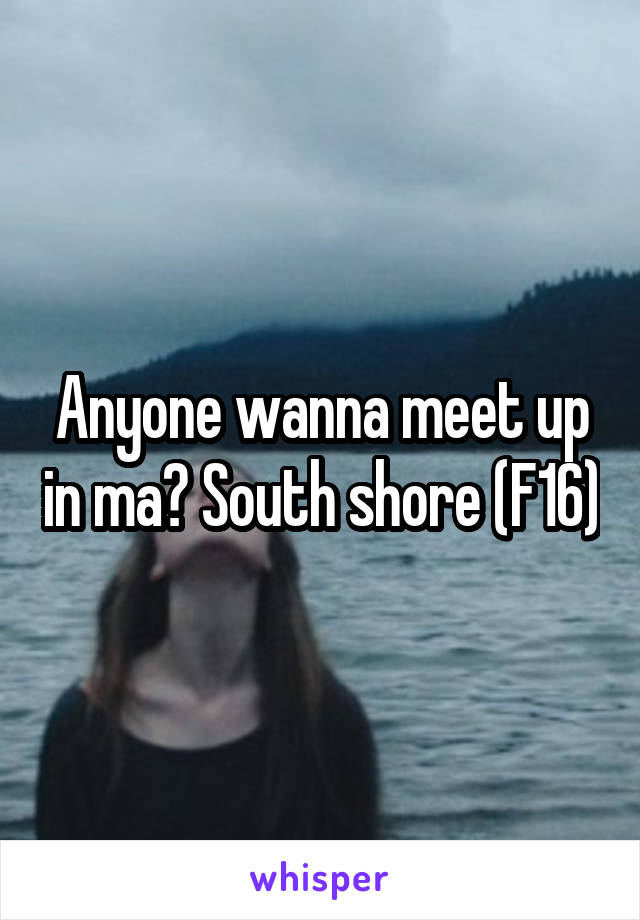 Anyone wanna meet up in ma? South shore (F16)