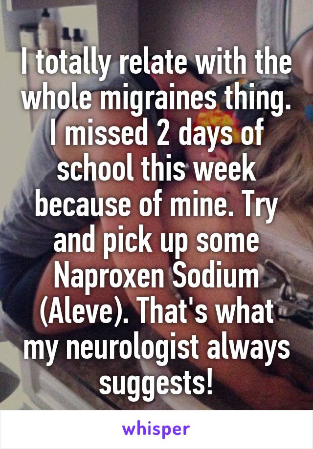 I totally relate with the whole migraines thing. I missed 2 days of school this week because of mine. Try and pick up some Naproxen Sodium (Aleve). That's what my neurologist always suggests!