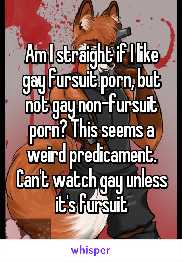 Am I straight if I like gay fursuit porn, but not gay non-fursuit porn? This seems a weird predicament. Can't watch gay unless it's fursuit