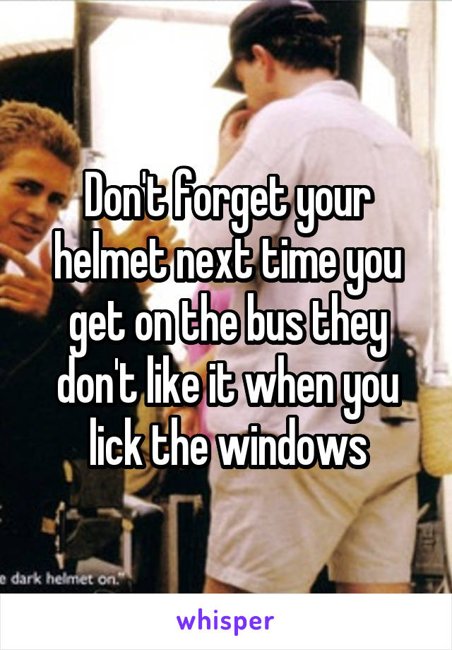 Don't forget your helmet next time you get on the bus they don't like it when you lick the windows