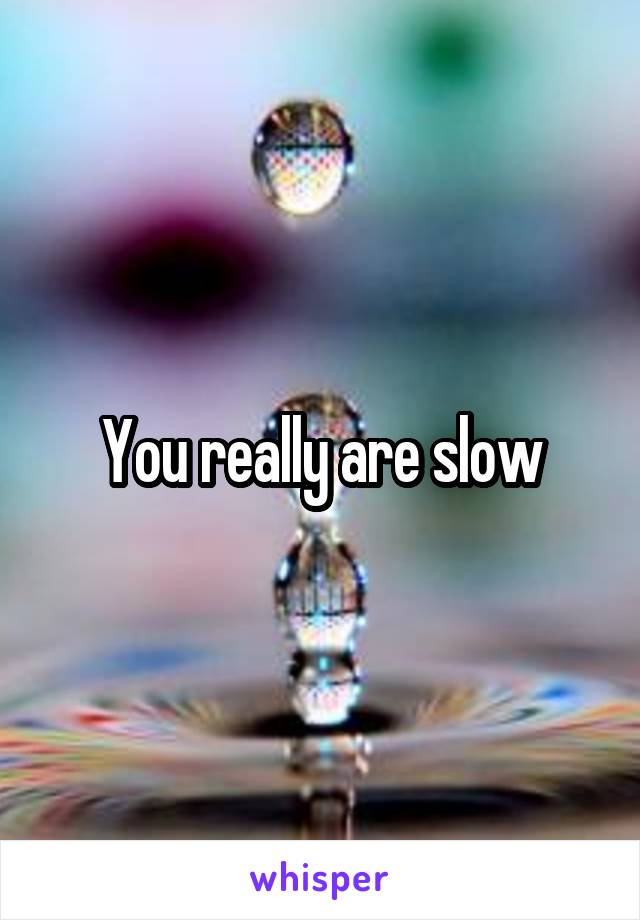 You really are slow