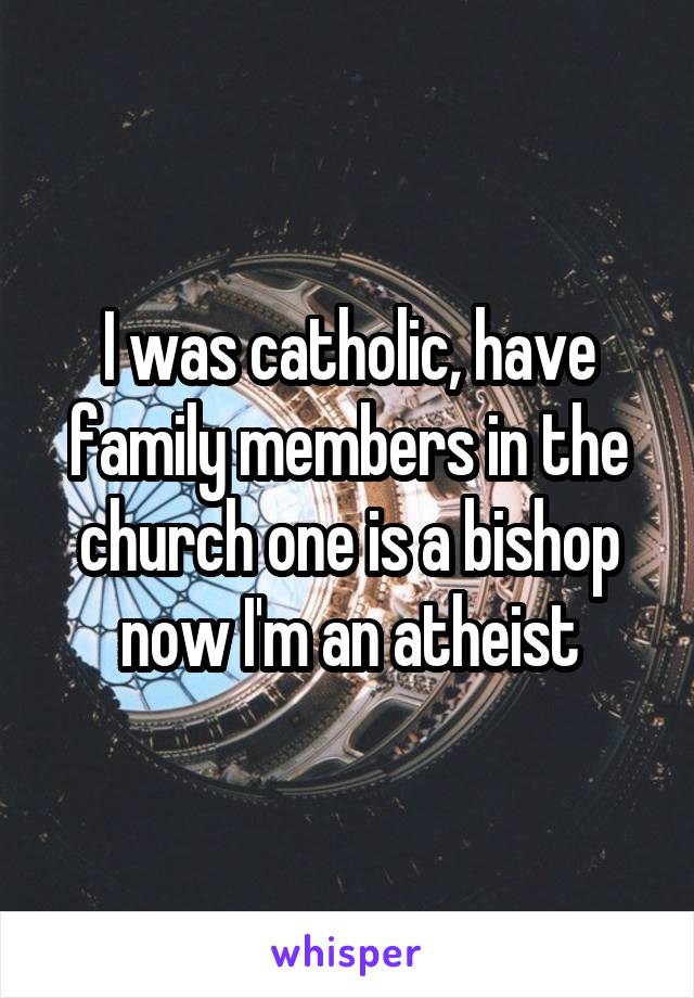 I was catholic, have family members in the church one is a bishop now I'm an atheist