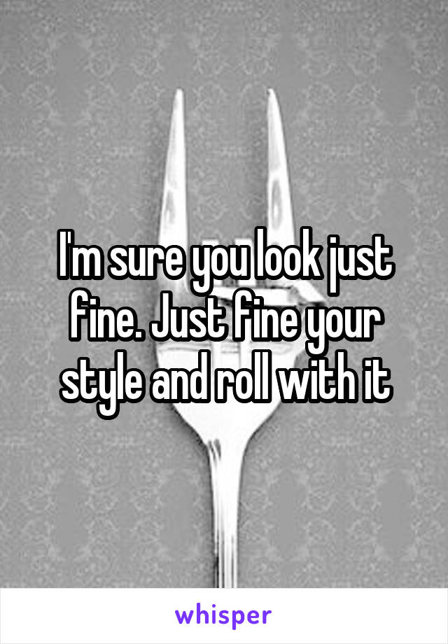 I'm sure you look just fine. Just fine your style and roll with it