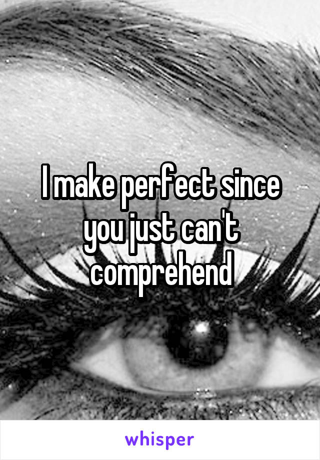 I make perfect since you just can't comprehend