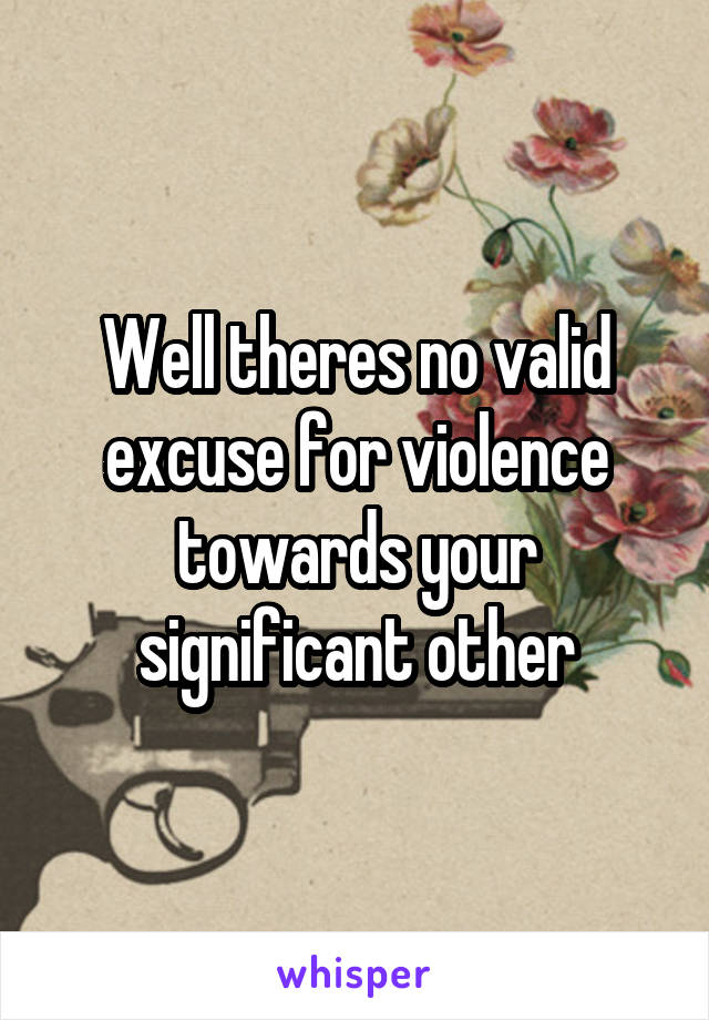 Well theres no valid excuse for violence towards your significant other