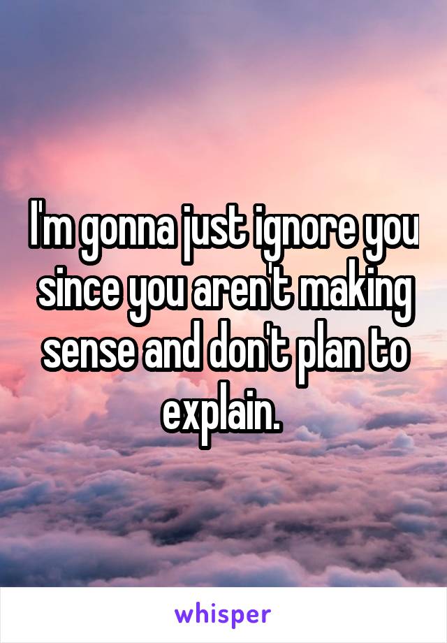 I'm gonna just ignore you since you aren't making sense and don't plan to explain. 