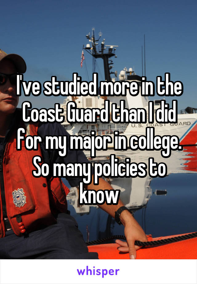 I've studied more in the Coast Guard than I did for my major in college. So many policies to know