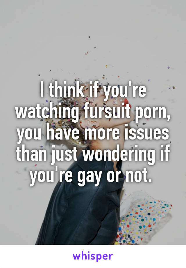 I think if you're watching fursuit porn, you have more issues than just wondering if you're gay or not. 