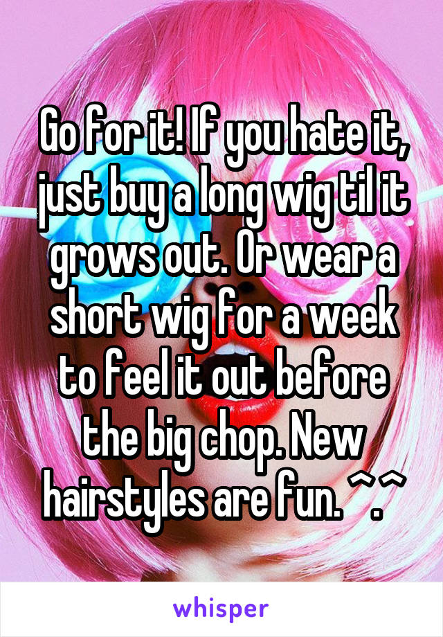 Go for it! If you hate it, just buy a long wig til it grows out. Or wear a short wig for a week to feel it out before the big chop. New hairstyles are fun. ^.^