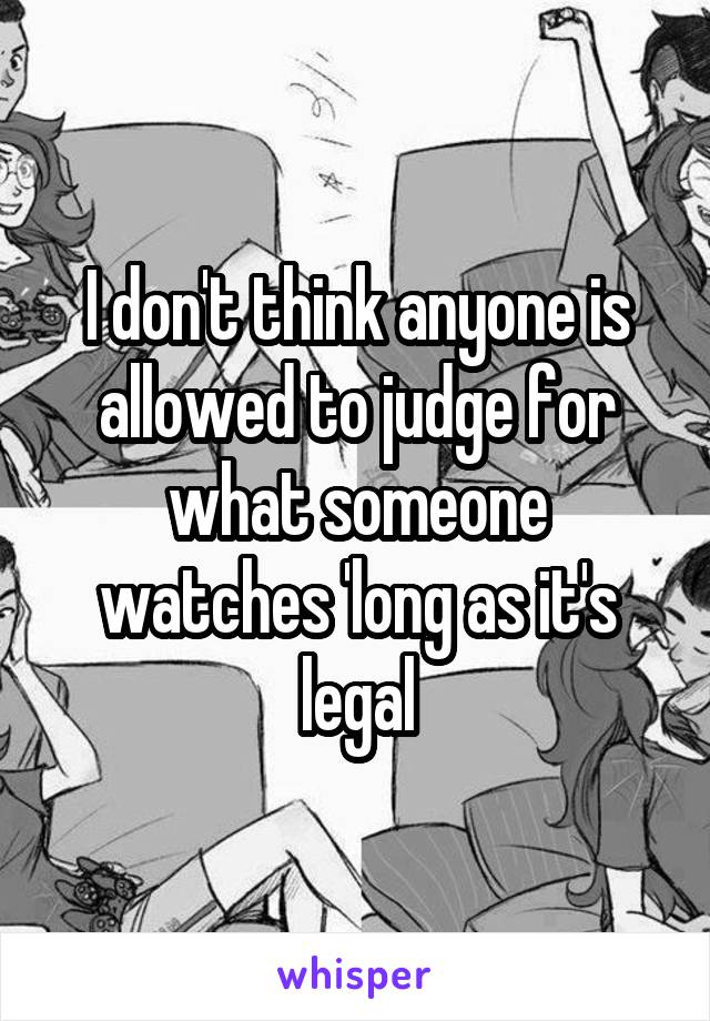 I don't think anyone is allowed to judge for what someone watches 'long as it's legal