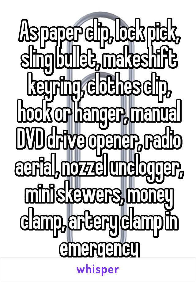 As paper clip, lock pick, sling bullet, makeshift keyring, clothes clip, hook or hanger, manual DVD drive opener, radio aerial, nozzel unclogger, mini skewers, money clamp, artery clamp in emergency