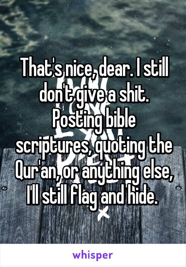 That's nice, dear. I still don't give a shit. Posting bible scriptures, quoting the Qur'an, or anything else, I'll still flag and hide. 