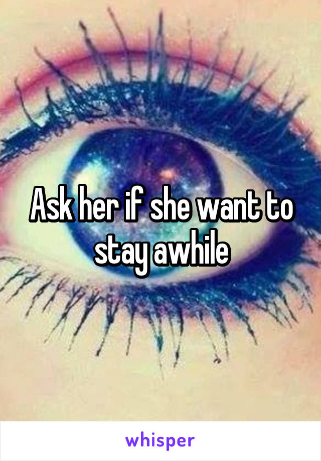 Ask her if she want to stay awhile