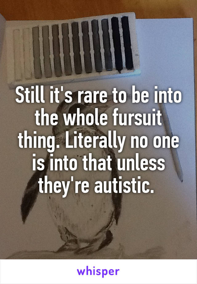 Still it's rare to be into the whole fursuit thing. Literally no one is into that unless they're autistic. 