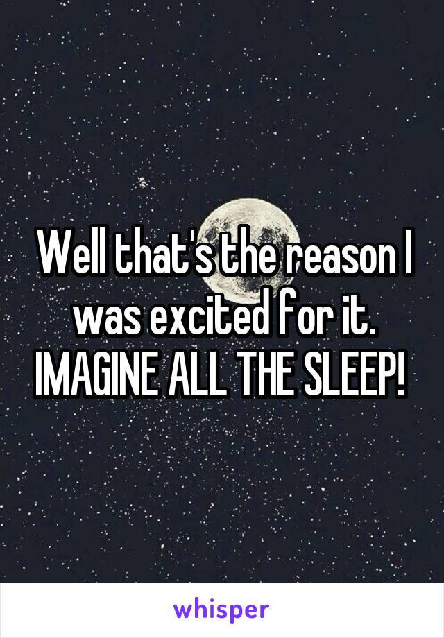 Well that's the reason I was excited for it. IMAGINE ALL THE SLEEP! 