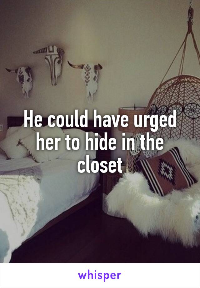 He could have urged her to hide in the closet