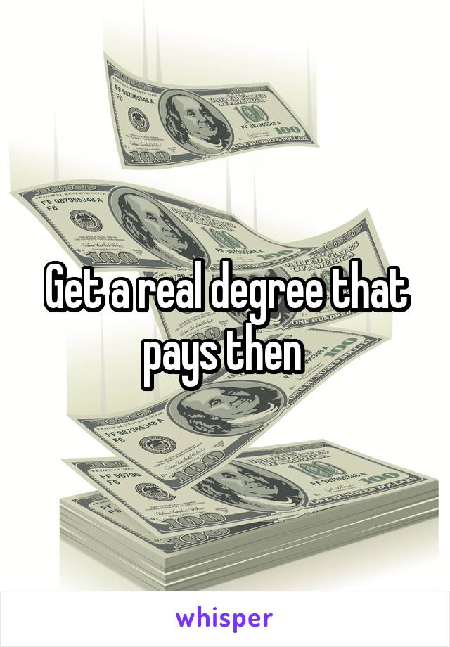 Get a real degree that pays then 