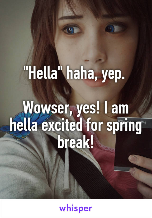 "Hella" haha, yep. 

Wowser, yes! I am hella excited for spring break!