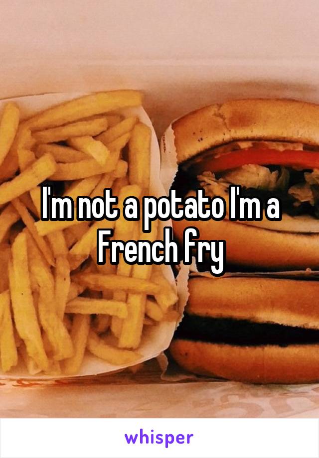 I'm not a potato I'm a French fry
