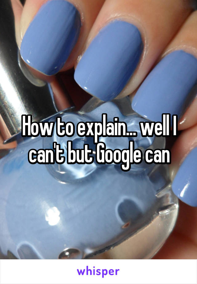 How to explain... well I can't but Google can