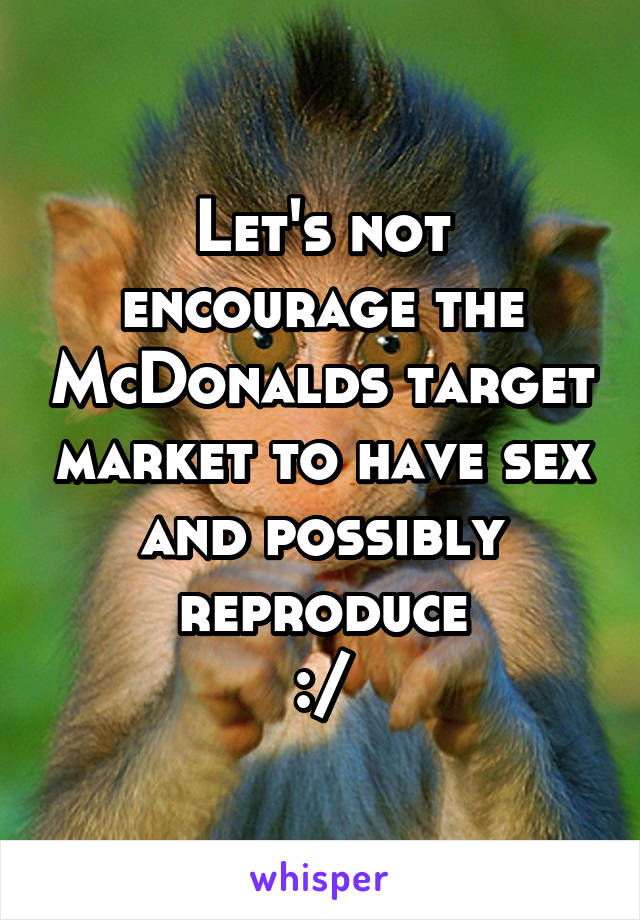 Let's not encourage the McDonalds target market to have sex and possibly reproduce
:/