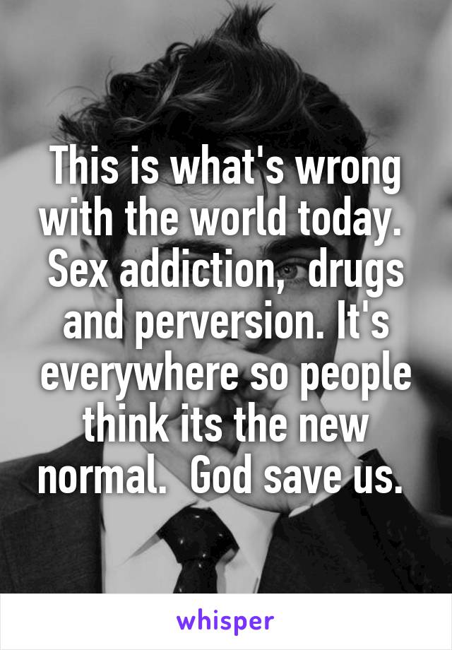 This is what's wrong with the world today.  Sex addiction,  drugs and perversion. It's everywhere so people think its the new normal.  God save us. 