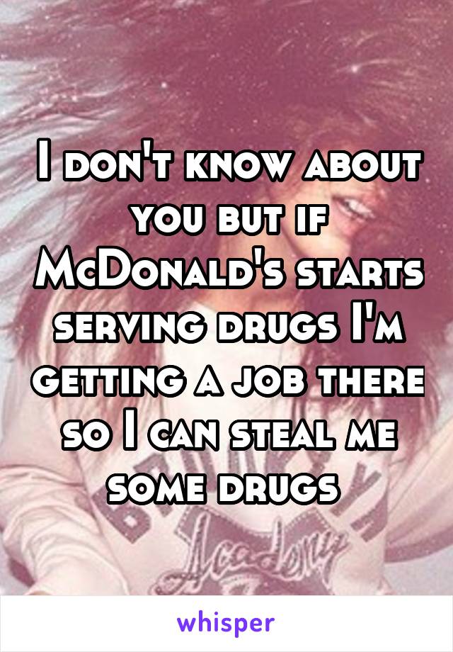 I don't know about you but if McDonald's starts serving drugs I'm getting a job there so I can steal me some drugs 
